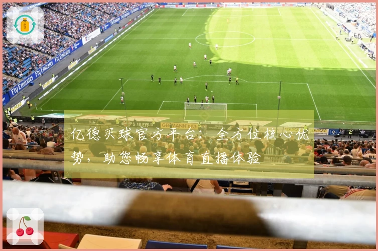 亿德买球官方平台：全方位核心优势，助您畅享体育直播体验