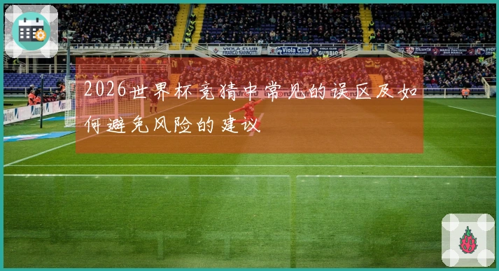 2026世界杯竞猜中常见的误区及如何避免风险的建议