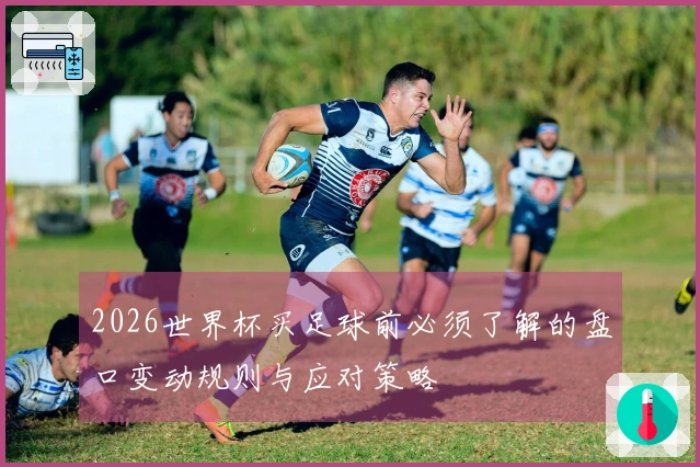 2026世界杯买足球前必须了解的盘口变动规则与应对策略