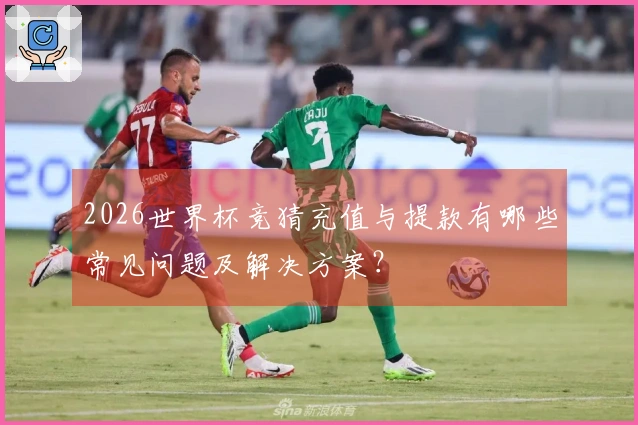 2026世界杯竞猜充值与提款有哪些常见问题及解决方案？