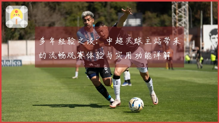多年经验之谈：中超买球主站带来的流畅观赛体验与实用功能详解