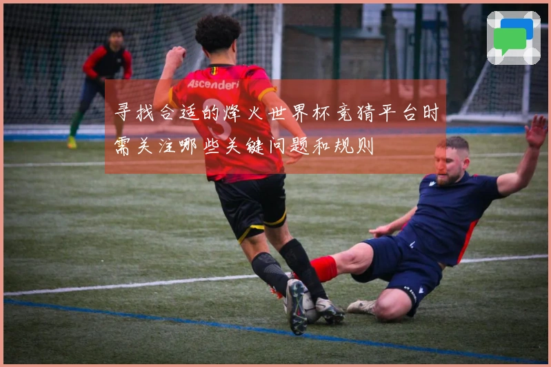 寻找合适的烽火世界杯竞猜平台时需关注哪些关键问题和规则