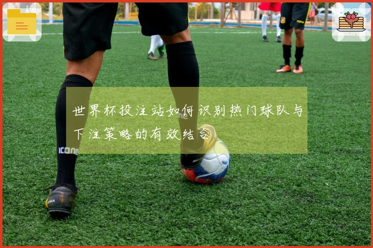 世界杯投注站如何识别热门球队与下注策略的有效结合