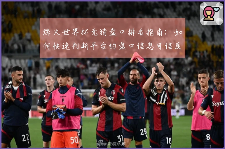 烽火世界杯竞猜盘口排名指南：如何快速判断平台的盘口信息可信度
