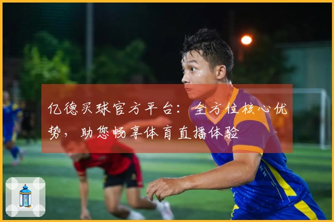 亿德买球官方平台：全方位核心优势，助您畅享体育直播体验