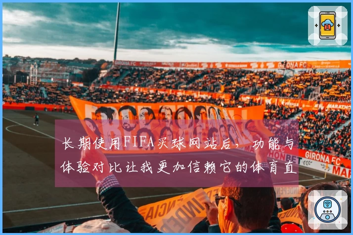 长期使用FIFA买球网站后，功能与体验对比让我更加信赖它的体育直播服务