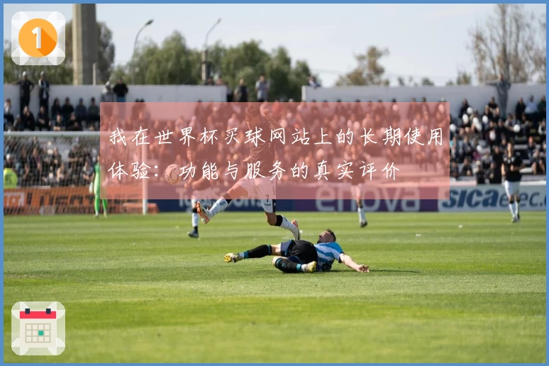 我在世界杯买球网站上的长期使用体验：功能与服务的真实评价