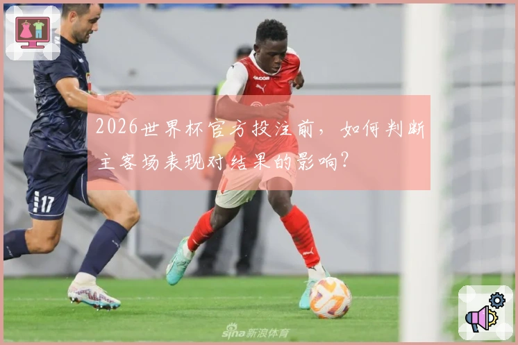 2026世界杯官方投注前，如何判断主客场表现对结果的影响？