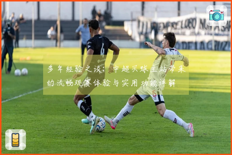 多年经验之谈：中超买球主站带来的流畅观赛体验与实用功能详解