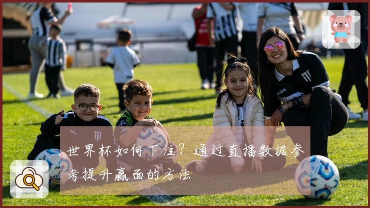 世界杯如何下注？通过直播数据参考提升赢面的方法