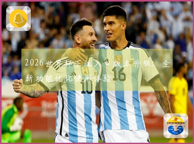 2026世界杯下注入口版本升级：全新功能优化使用体验