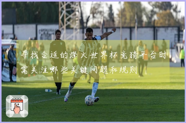 寻找合适的烽火世界杯竞猜平台时需关注哪些关键问题和规则