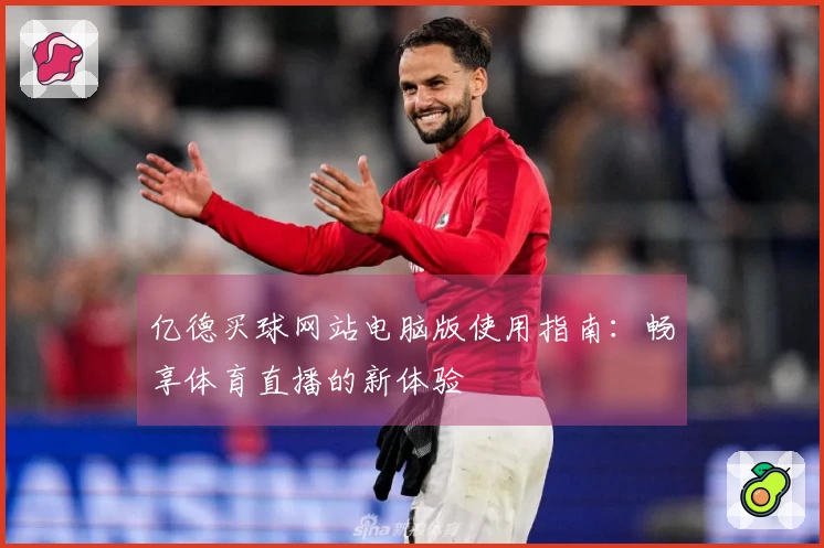 亿德买球网站电脑版使用指南：畅享体育直播的新体验