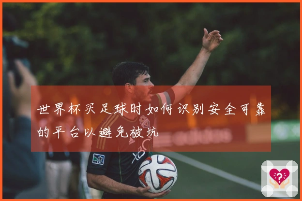 世界杯买足球时如何识别安全可靠的平台以避免被坑