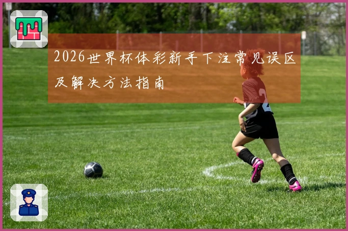 2026世界杯体彩新手下注常见误区及解决方法指南