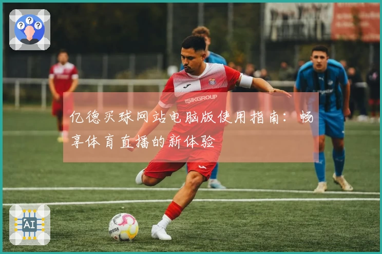亿德买球网站电脑版使用指南：畅享体育直播的新体验