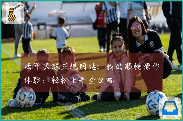 西甲买球正规网站：我的顺畅操作体验，轻松上手全攻略