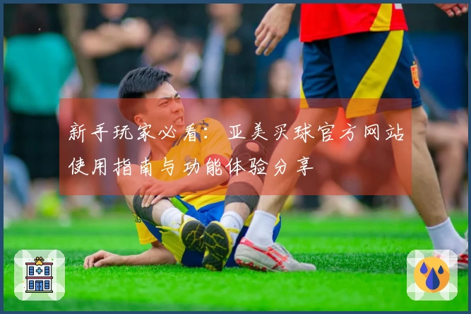 新手玩家必看：亚美买球官方网站使用指南与功能体验分享