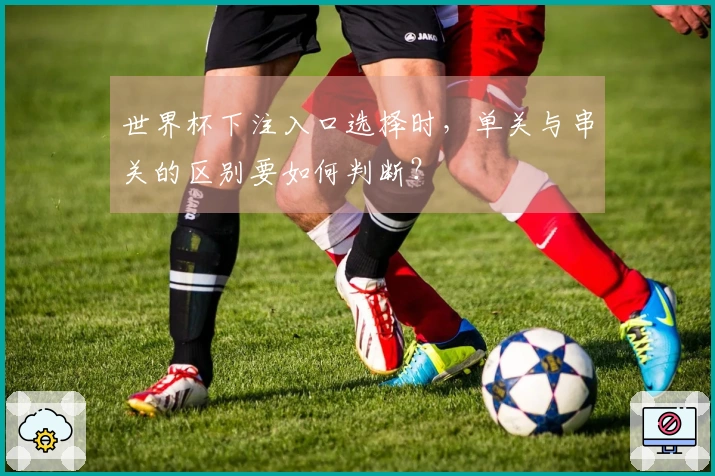 世界杯下注入口选择时，单关与串关的区别要如何判断？