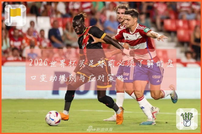 2026世界杯买足球前必须了解的盘口变动规则与应对策略