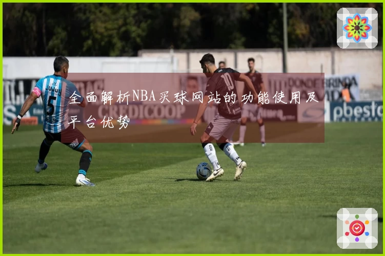 全面解析NBA买球网站的功能使用及平台优势