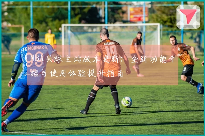 NBA买球主站版本更新：全新功能介绍与使用体验提升指南