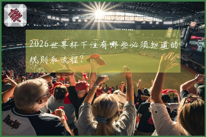 2026世界杯下注有哪些必须知道的规则和流程？