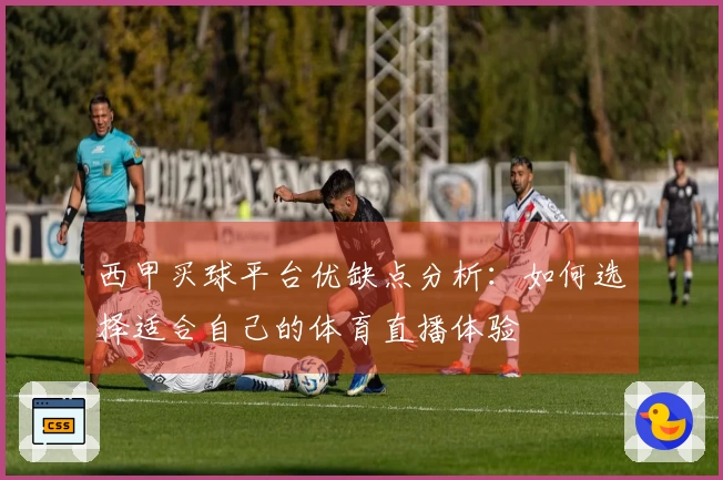 西甲买球平台优缺点分析：如何选择适合自己的体育直播体验