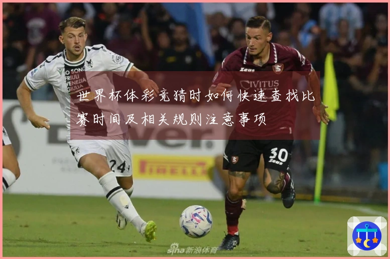 世界杯体彩竞猜时如何快速查找比赛时间及相关规则注意事项